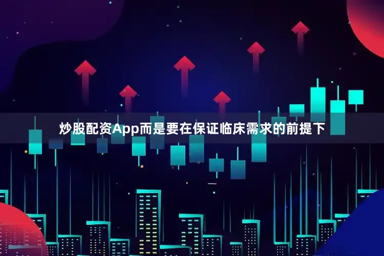 炒股配资App而是要在保证临床需求的前提下