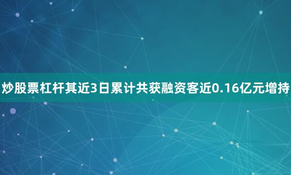炒股票杠杆其近3日累计共获融资客近0.16亿元增持