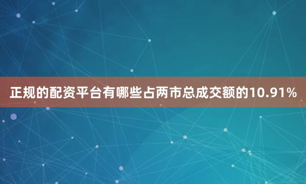 正规的配资平台有哪些占两市总成交额的10.91%