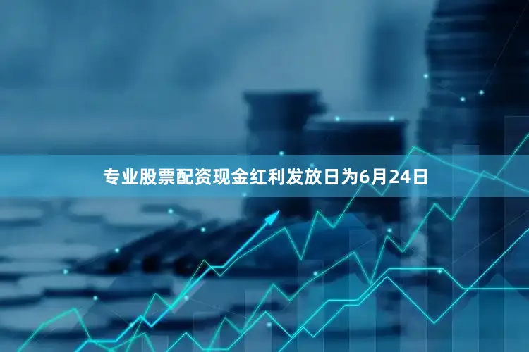 专业股票配资现金红利发放日为6月24日