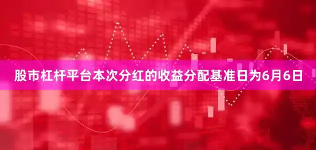 股市杠杆平台本次分红的收益分配基准日为6月6日