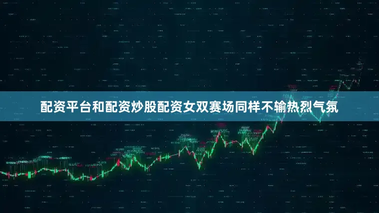 配资平台和配资炒股配资女双赛场同样不输热烈气氛
