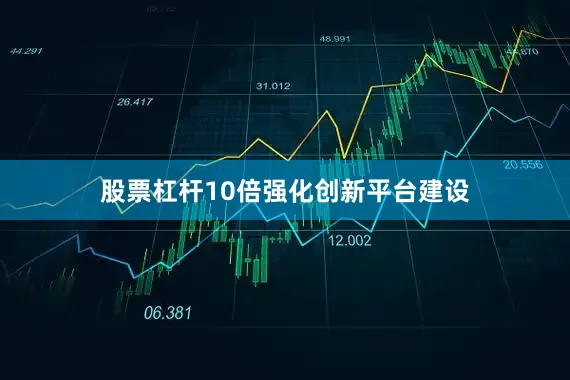 股票杠杆10倍　　强化创新平台建设