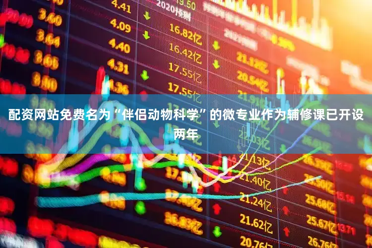 配资网站免费名为“伴侣动物科学”的微专业作为辅修课已开设两年