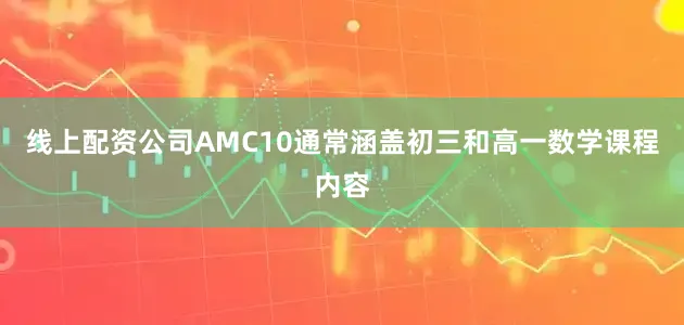 线上配资公司AMC10通常涵盖初三和高一数学课程内容