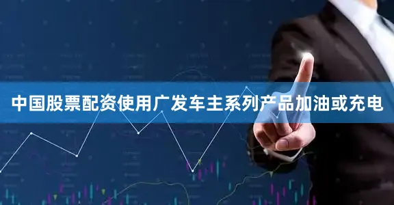 中国股票配资使用广发车主系列产品加油或充电