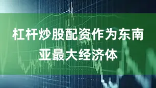 杠杆炒股配资作为东南亚最大经济体