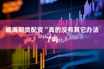 威海期货配资“真的没有其它办法了吗