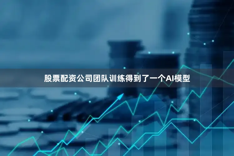 股票配资公司团队训练得到了一个AI模型