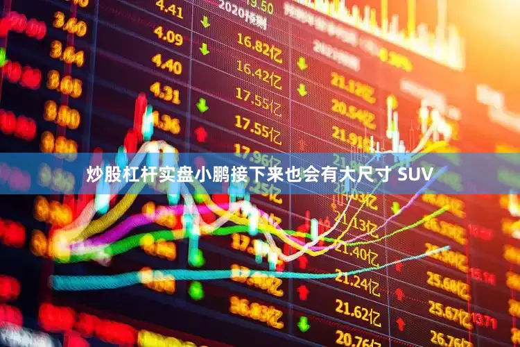 炒股杠杆实盘小鹏接下来也会有大尺寸 SUV