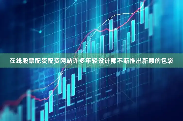 在线股票配资配资网站许多年轻设计师不断推出新颖的包袋