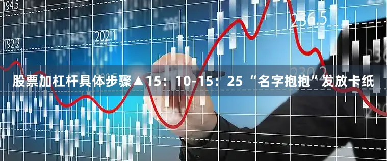 股票加杠杆具体步骤▲15：10-15：25 “名字抱抱”发放卡纸