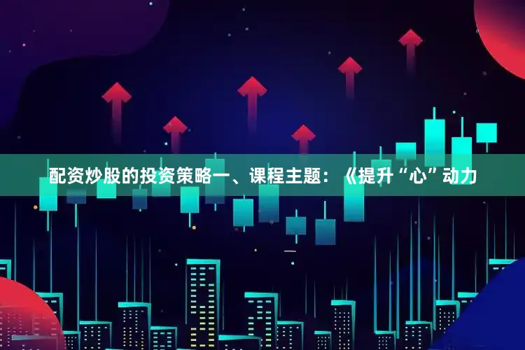 配资炒股的投资策略一、课程主题：《提升“心”动力