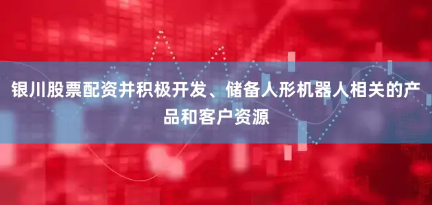 银川股票配资并积极开发、储备人形机器人相关的产品和客户资源