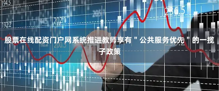 股票在线配资门户网系统推进教师享有＂公共服务优先＂的一揽子政策