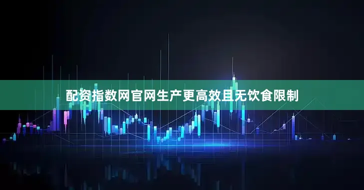 配资指数网官网生产更高效且无饮食限制