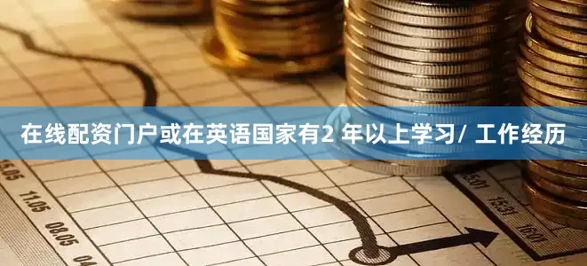 在线配资门户或在英语国家有2 年以上学习/ 工作经历